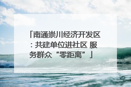南通崇川经济开发区：共建单位进社区 服务群众“零距离”