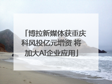博拉新媒体获重庆科风投亿元增资 将加大AI企业应用