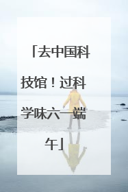 去中国科技馆！过科学味六一端午