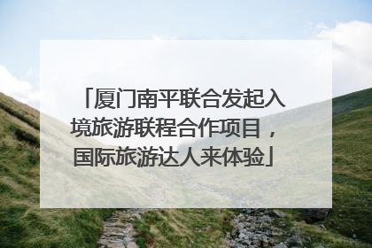 厦门南平联合发起入境旅游联程合作项目，国际旅游达人来体验