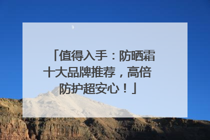 值得入手：防晒霜十大品牌推荐，高倍防护超安心！