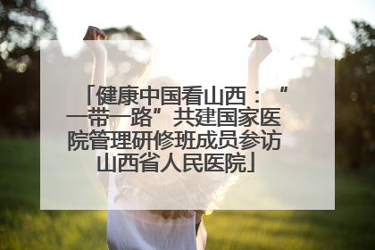 健康中国看山西：“一带一路”共建国家医院管理研修班成员参访山西省人民医院
