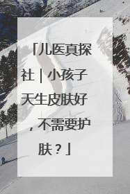儿医真探社｜小孩子天生皮肤好，不需要护肤？