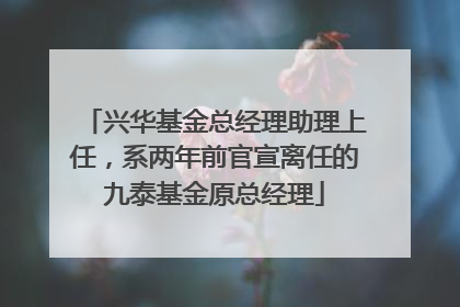兴华基金总经理助理上任，系两年前官宣离任的九泰基金原总经理