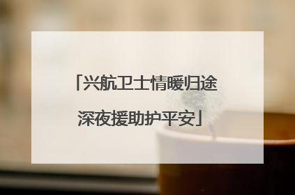 兴航卫士情暖归途 深夜援助护平安