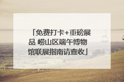 免费打卡+重磅展品 崂山区端午博物馆联展指南请查收