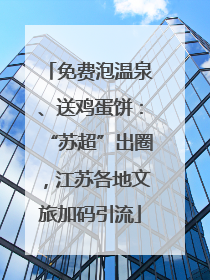 免费泡温泉、送鸡蛋饼：“苏超”出圈，江苏各地文旅加码引流