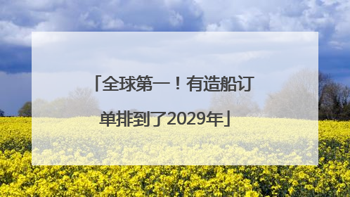 全球第一！有造船订单排到了2029年
