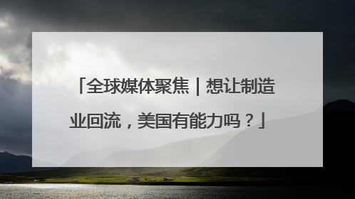 全球媒体聚焦｜想让制造业回流，美国有能力吗？