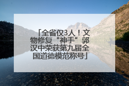 全省仅3人！文物修复“神手”郭汉中荣获第九届全国道德模范称号