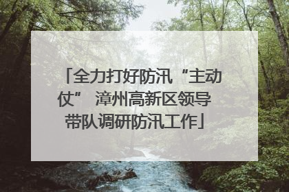 全力打好防汛“主动仗” 漳州高新区领导带队调研防汛工作