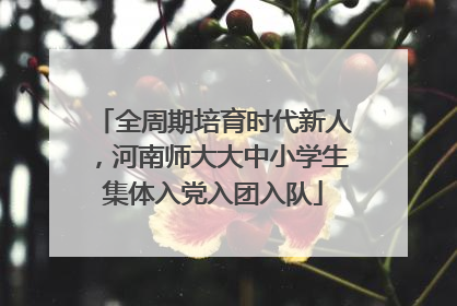 全周期培育时代新人，河南师大大中小学生集体入党入团入队