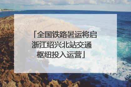 全国铁路暑运将启 浙江绍兴北站交通枢纽投入运营