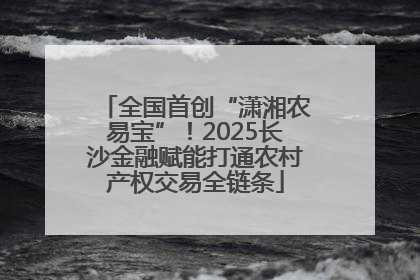 全国首创“潇湘农易宝”！2025长沙金融赋能打通农村产权交易全链条