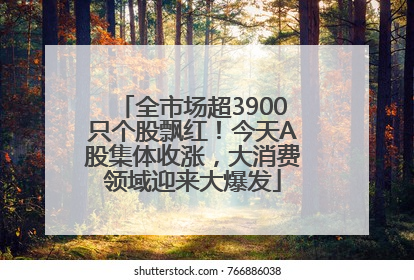 全市场超3900只个股飘红！今天A股集体收涨，大消费领域迎来大爆发