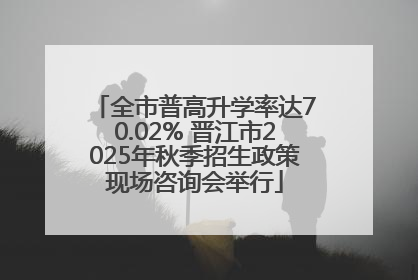 全市普高升学率达70.02% 晋江市2025年秋季招生政策现场咨询会举行