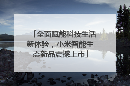 全面赋能科技生活新体验，小米智能生态新品震撼上市
