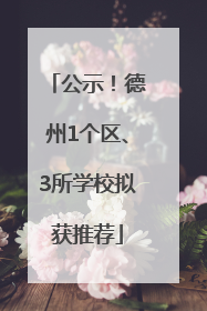 公示！德州1个区、3所学校拟获推荐