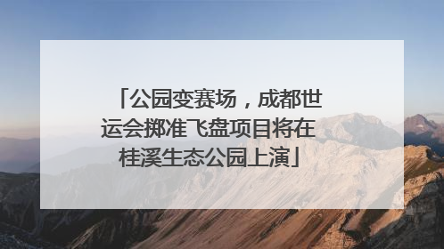 公园变赛场，成都世运会掷准飞盘项目将在桂溪生态公园上演