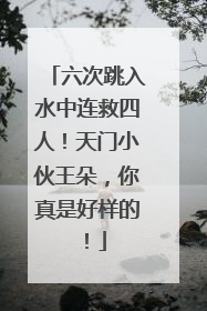 六次跳入水中连救四人！天门小伙王朵，你真是好样的！