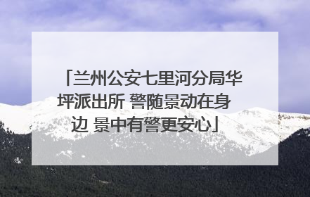 兰州公安七里河分局华坪派出所 警随景动在身边 景中有警更安心