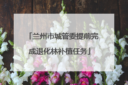 兰州市城管委提前完成退化林补植任务