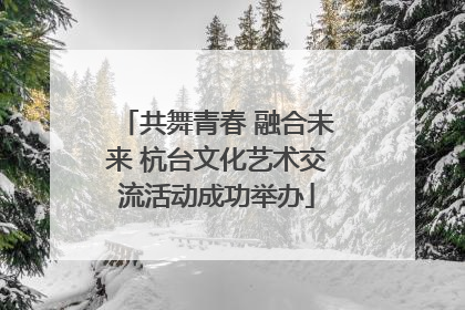 共舞青春 融合未来 杭台文化艺术交流活动成功举办