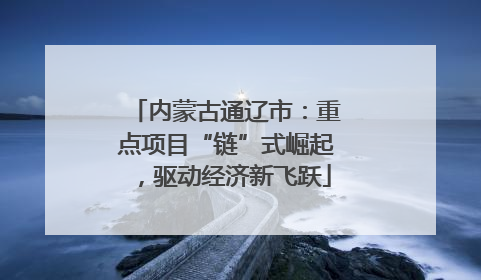 内蒙古通辽市：重点项目“链”式崛起，驱动经济新飞跃