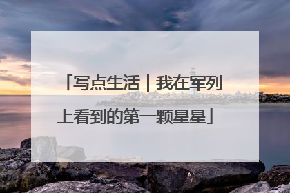 写点生活｜我在军列上看到的第一颗星星