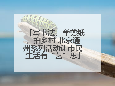 写书法、学剪纸、拍乡村 北京通州系列活动让市民生活有“艺”思