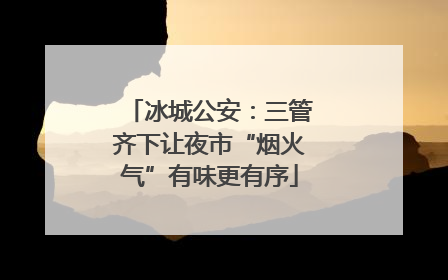 冰城公安：三管齐下让夜市“烟火气”有味更有序