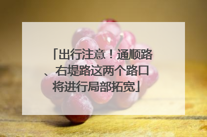出行注意！通顺路、右堤路这两个路口将进行局部拓宽