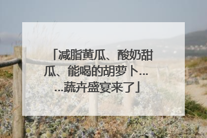 减脂黄瓜、酸奶甜瓜、能喝的胡萝卜……蔬卉盛宴来了