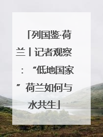 列国鉴·荷兰丨记者观察：“低地国家”荷兰如何与水共生