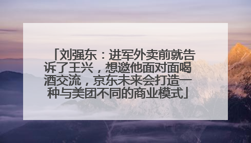 刘强东：进军外卖前就告诉了王兴，想邀他面对面喝酒交流，京东未来会打造一种与美团不同的商业模式