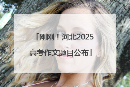 刚刚！河北2025高考作文题目公布