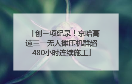 创三项纪录！京哈高速三一无人摊压机群超480小时连续施工