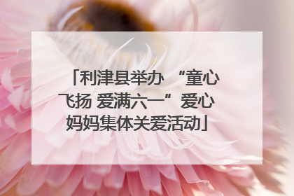 利津县举办 “童心飞扬 爱满六一”爱心妈妈集体关爱活动
