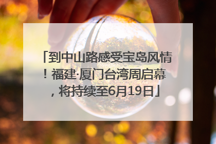 到中山路感受宝岛风情！福建·厦门台湾周启幕，将持续至6月19日