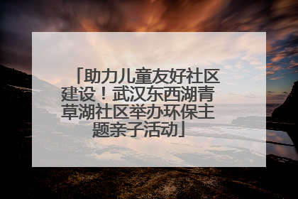 助力儿童友好社区建设！武汉东西湖青草湖社区举办环保主题亲子活动