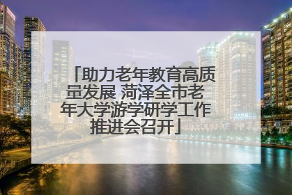 助力老年教育高质量发展 菏泽全市老年大学游学研学工作推进会召开