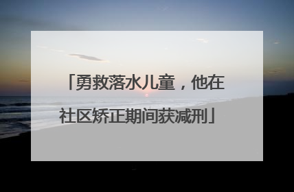 勇救落水儿童，他在社区矫正期间获减刑