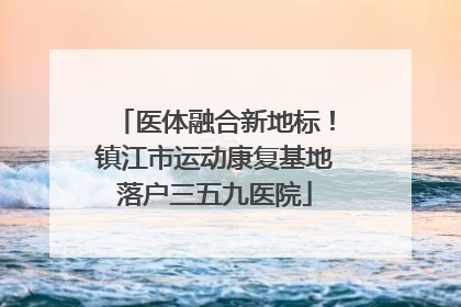 医体融合新地标！镇江市运动康复基地落户三五九医院
