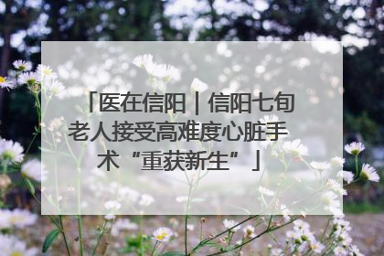 医在信阳｜信阳七旬老人接受高难度心脏手术“重获新生”