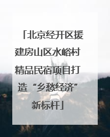 北京经开区援建房山区水峪村精品民宿项目打造“乡愁经济”新标杆