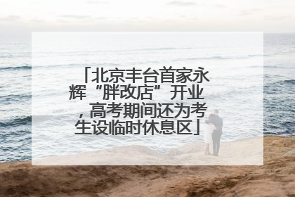 北京丰台首家永辉“胖改店”开业，高考期间还为考生设临时休息区