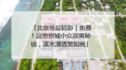 北京号最精彩｜免费！这些京城小众凉爽秘境，溪水清透美如画