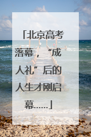 北京高考落幕，“成人礼”后的人生才刚启幕……