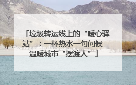 垃圾转运线上的“暖心驿站”：一杯热水一句问候 温暖城市“摆渡人”