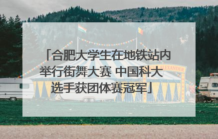 合肥大学生在地铁站内举行街舞大赛 中国科大选手获团体赛冠军